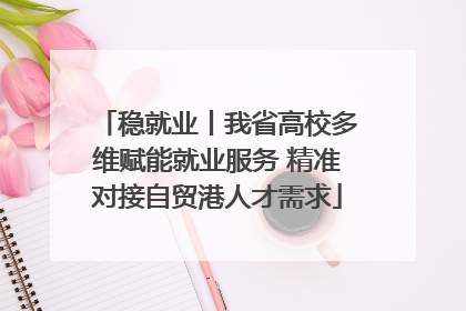 稳就业丨我省高校多维赋能就业服务 精准对接自贸港人才需求