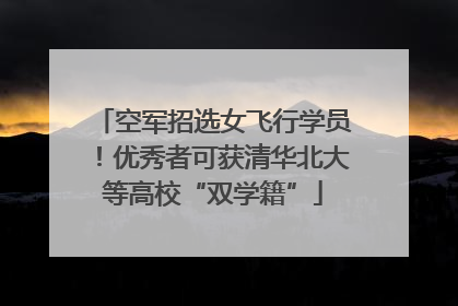 空军招选女飞行学员！优秀者可获清华北大等高校“双学籍”