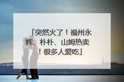 突然火了！福州永辉、朴朴、山姆热卖！很多人爱吃