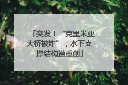 突发！“克里米亚大桥被炸”，水下支撑结构遭重创