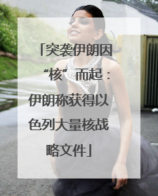 突袭伊朗因“核”而起：伊朗称获得以色列大量核战略文件