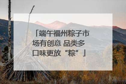 端午福州粽子市场有创意 品类多口味更放“粽”