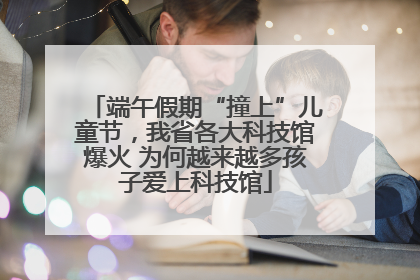 端午假期“撞上”儿童节，我省各大科技馆爆火 为何越来越多孩子爱上科技馆