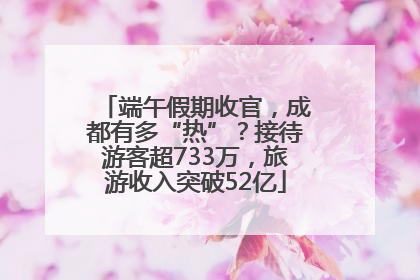 端午假期收官，成都有多“热”？接待游客超733万，旅游收入突破52亿