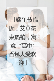 端午节临近，艾草花束热销，寓意“高中”香包大受欢迎