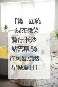第二届统一绿茶微笑骑行·长沙站落幕 骑行风暴点燃星城夏日