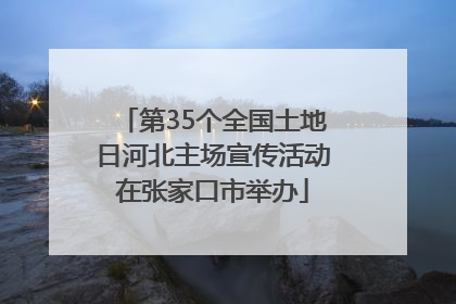 第35个全国土地日河北主场宣传活动在张家口市举办