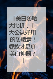 美白防晒大比拼，十大公认好用的防晒霜！哪款才是真美白神器？
