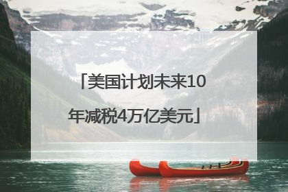美国计划未来10年减税4万亿美元