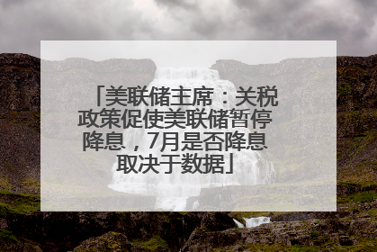 美联储主席：关税政策促使美联储暂停降息，7月是否降息取决于数据