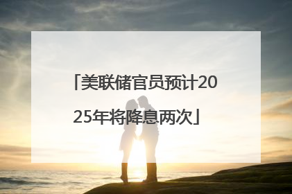 美联储官员预计2025年将降息两次