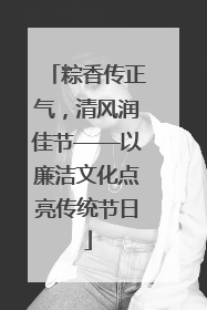 粽香传正气，清风润佳节——以廉洁文化点亮传统节日