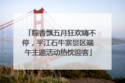粽香飘五月狂欢嗨不停，平江石牛寨景区端午主题活动热忱迎客