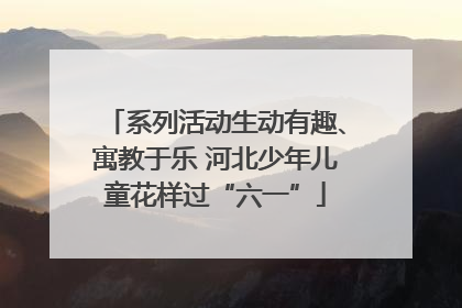 系列活动生动有趣、寓教于乐 河北少年儿童花样过“六一”