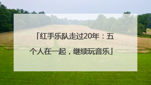 红手乐队走过20年：五个人在一起，继续玩音乐