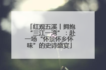 红观五溪丨拥抱“三江一湾”：赴一场“怀景怀乡怀味”的史诗盛宴