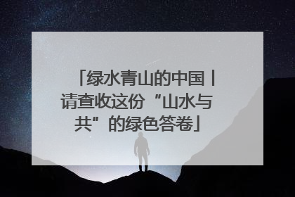 绿水青山的中国丨请查收这份“山水与共”的绿色答卷