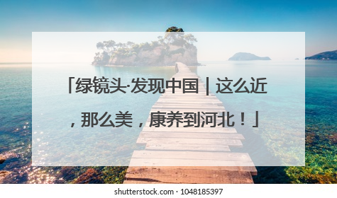 绿镜头·发现中国｜这么近，那么美，康养到河北！