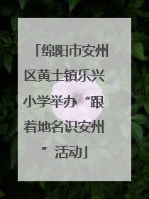 绵阳市安州区黄土镇乐兴小学举办“跟着地名识安州”活动