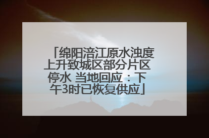 绵阳涪江原水浊度上升致城区部分片区停水 当地回应：下午3时已恢复供应