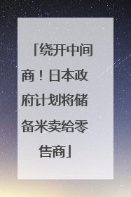 绕开中间商！日本政府计划将储备米卖给零售商