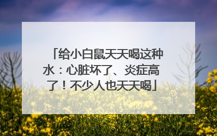 给小白鼠天天喝这种水：心脏坏了、炎症高了！不少人也天天喝