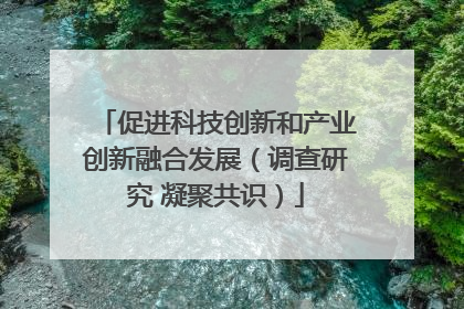 促进科技创新和产业创新融合发展（调查研究 凝聚共识）