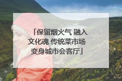 保留烟火气 融入文化魂 传统菜市场变身城市会客厅