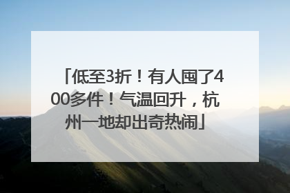 低至3折！有人囤了400多件！气温回升，杭州一地却出奇热闹