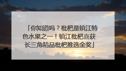 你知道吗？枇杷是镇江特色水果之一！镇江枇杷喜获长三角精品枇杷推选金奖