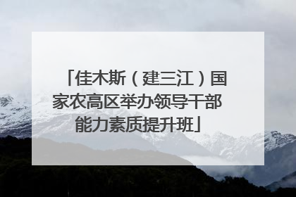 佳木斯（建三江）国家农高区举办领导干部能力素质提升班