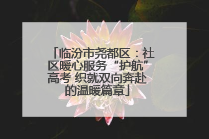 临汾市尧都区：社区暖心服务“护航”高考 织就双向奔赴的温暖篇章