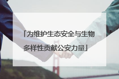 为维护生态安全与生物多样性贡献公安力量