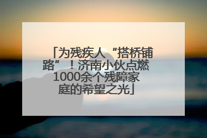 为残疾人“搭桥铺路”！济南小伙点燃1000余个残障家庭的希望之光