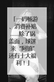 一码畅游、消费补贴……除了锅盖面，球迷来“阿镇”还有十大福利！