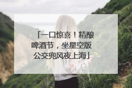 一口惊喜！精酿啤酒节，坐星空版公交兜风夜上海