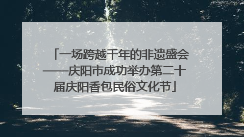一场跨越千年的非遗盛会——庆阳市成功举办第二十届庆阳香包民俗文化节