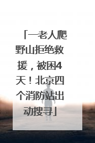 一老人爬野山拒绝救援，被困4天！北京四个消防站出动搜寻