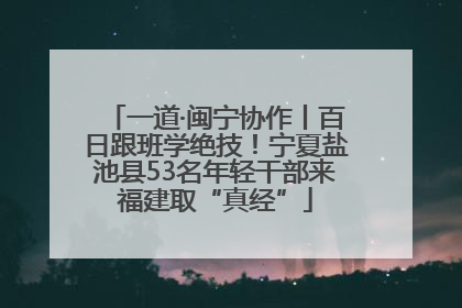 一道·闽宁协作丨百日跟班学绝技！宁夏盐池县53名年轻干部来福建取“真经”