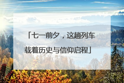 七一前夕，这趟列车载着历史与信仰启程