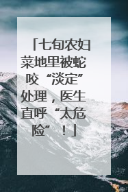 七旬农妇菜地里被蛇咬“淡定”处理，医生直呼“太危险”！