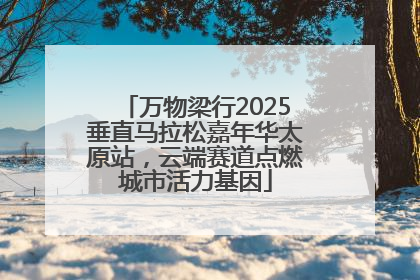万物梁行2025垂直马拉松嘉年华太原站，云端赛道点燃城市活力基因