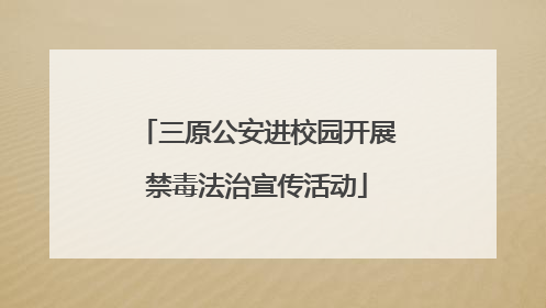 三原公安进校园开展禁毒法治宣传活动