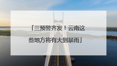 三预警齐发！云南这些地方将有大到暴雨