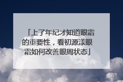上了年纪才知道眼霜的重要性，看初源漾眼霜如何改善眼周状态