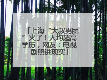 上海“大叔男团”火了！人均超高学历，网友：电视剧照进现实