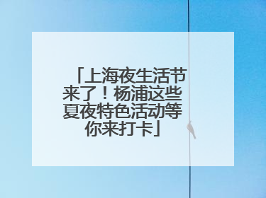 上海夜生活节来了！杨浦这些夏夜特色活动等你来打卡