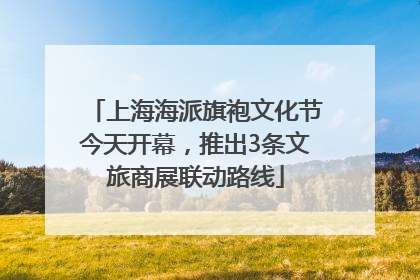 上海海派旗袍文化节今天开幕，推出3条文旅商展联动路线