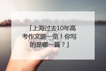 上海过去10年高考作文题一览！你写的是哪一篇？