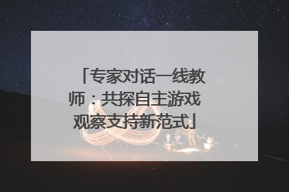 专家对话一线教师：共探自主游戏观察支持新范式